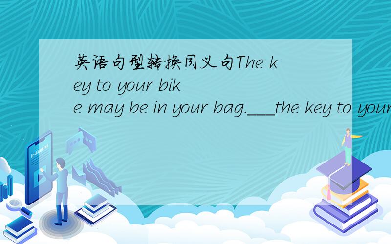 英语句型转换同义句The key to your bike may be in your bag.___the key to your bike ___in youe bag.