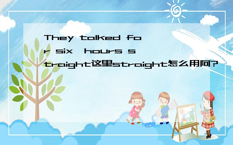 They talked for six  hours straight这里straight怎么用阿?