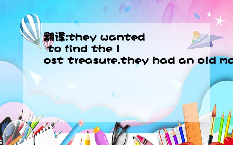 翻译:they wanted to find the lost treasure.they had an old map.