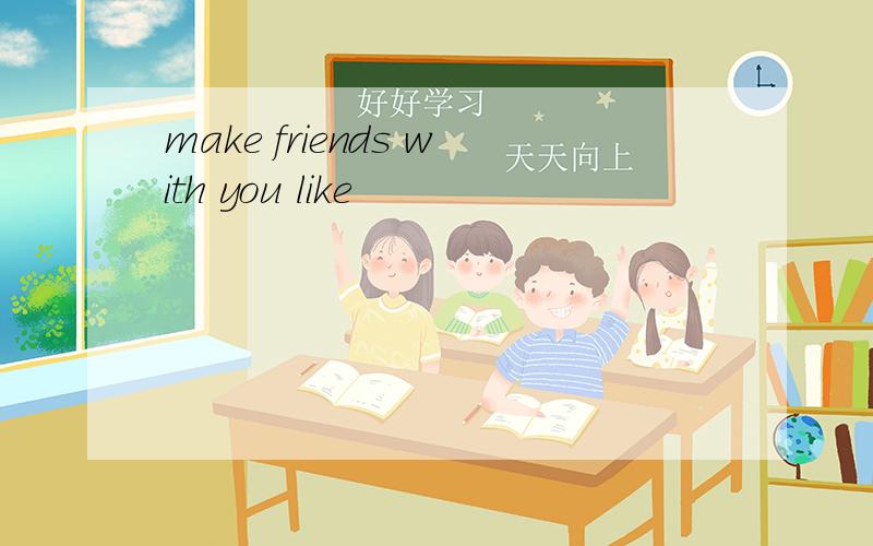 make friends with you like