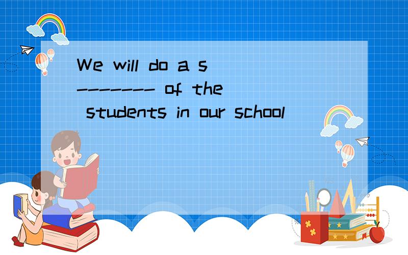 We will do a s------- of the students in our school