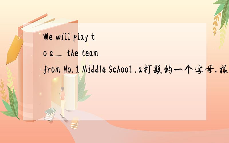 We will play to a＿ the team from No.1 Middle School .a打头的一个字母,根据首字母填空~