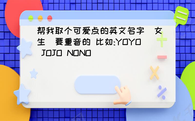 帮我取个可爱点的英文名字(女生)要重音的 比如:YOYO JOJO NONO