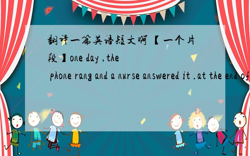 翻译一篇英语短文啊 【一个片段】one day ,the phone rang and a nurse answered it .at the end of the line, a voice said ,