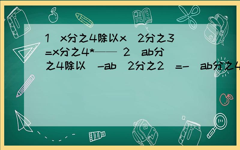 1)x分之4除以x^2分之3=x分之4*—— 2)ab分之4除以（-ab^2分之2）=-（ab分之4*——）