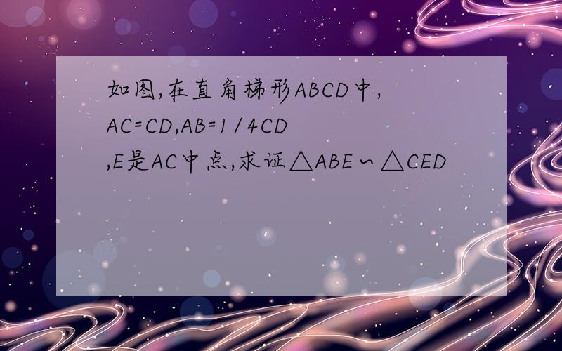 如图,在直角梯形ABCD中,AC=CD,AB=1/4CD,E是AC中点,求证△ABE∽△CED