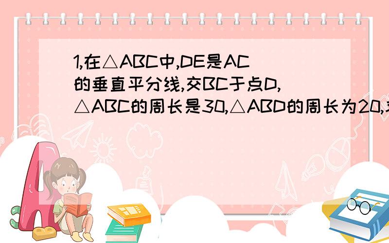 1,在△ABC中,DE是AC的垂直平分线,交BC于点D,△ABC的周长是30,△ABD的周长为20,求AE的长2、△ABC中,AB的垂直平分线交AC于点D,交AB于点E,CD=½BD.求证 AC=3CD