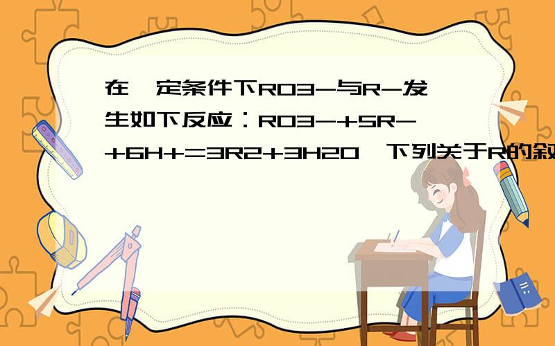 在一定条件下RO3-与R-发生如下反应：RO3-+5R-+6H+=3R2+3H2O,下列关于R的叙述中正
