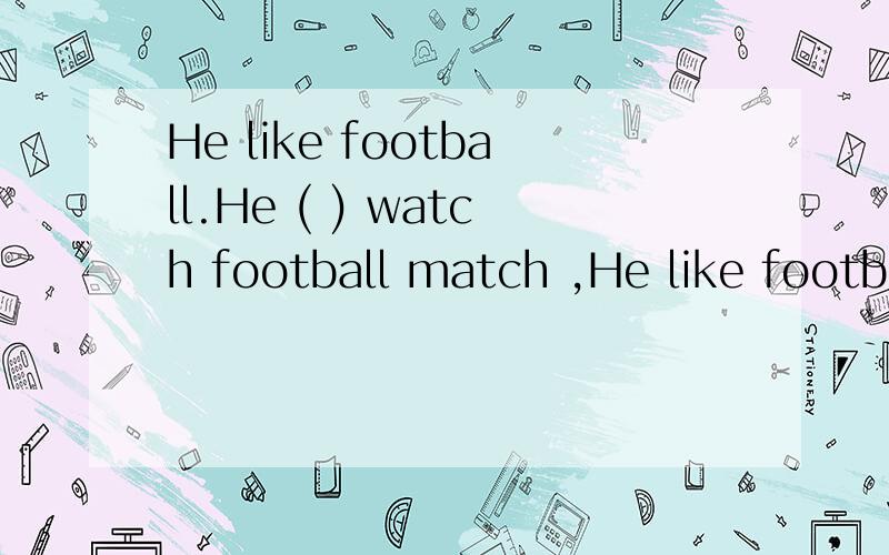 He like football.He ( ) watch football match ,He like football.He ( ) watch football match ,but i am not sure.中应该填may还是maybe?为什么