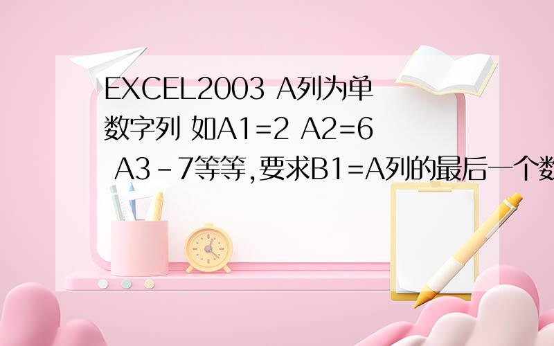 EXCEL2003 A列为单数字列 如A1=2 A2=6 A3-7等等,要求B1=A列的最后一个数字