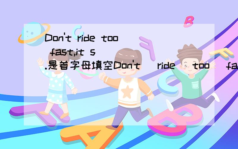 Don't ride too fast,it s____.是首字母填空Don't   ride   too   fast,it   s____. 题目正确
