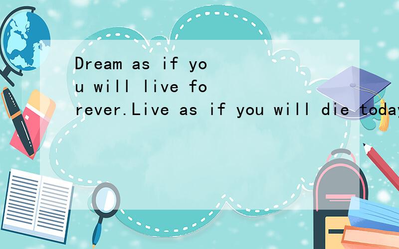 Dream as if you will live forever.Live as if you will die today