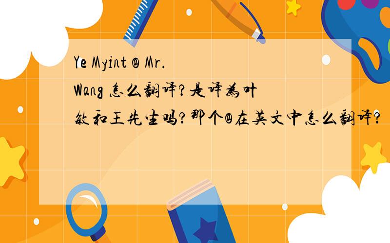 Ye Myint @ Mr.Wang 怎么翻译?是译为叶敏和王先生吗?那个@在英文中怎么翻译?