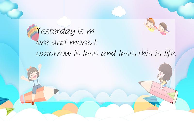 Yesterday is more and more,tomorrow is less and less,this is life.