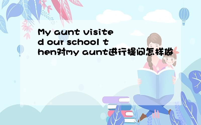 My aunt visited our school then对my aunt进行提问怎样做