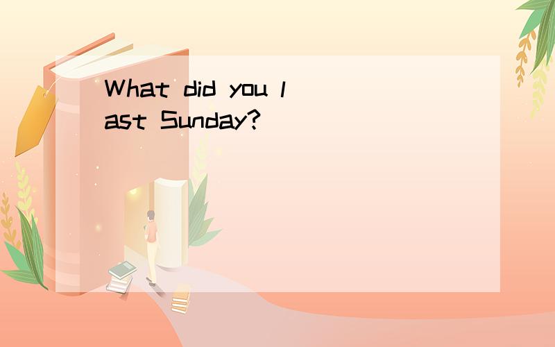 What did you last Sunday?