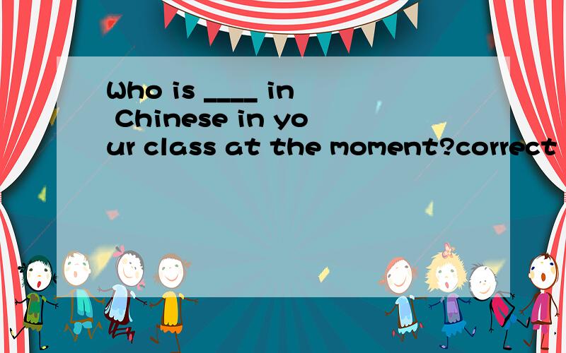 Who is ____ in Chinese in your class at the moment?correct Answer：most interested .my answer：interested.我很奇怪,我理解成是在问：那时,你们班谁对语文感兴趣.如果是像正确答案那样,不要放冠词the吗?期待您的
