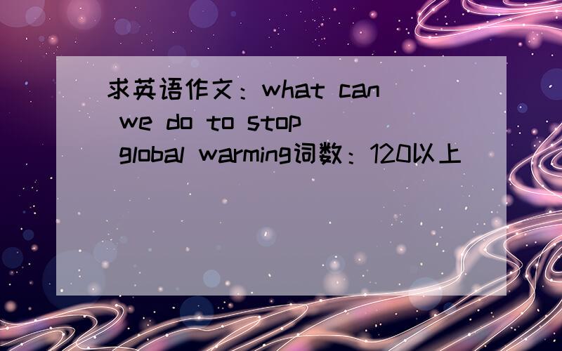 求英语作文：what can we do to stop global warming词数：120以上