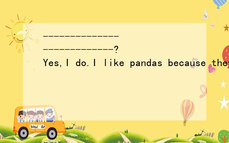 ---------------------------?Yes,I do.I like pandas because they are cute.