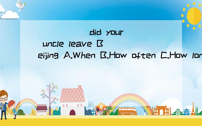 _____ did your uncle leave Beijing A.When B.How often C.How long D.what time标原因