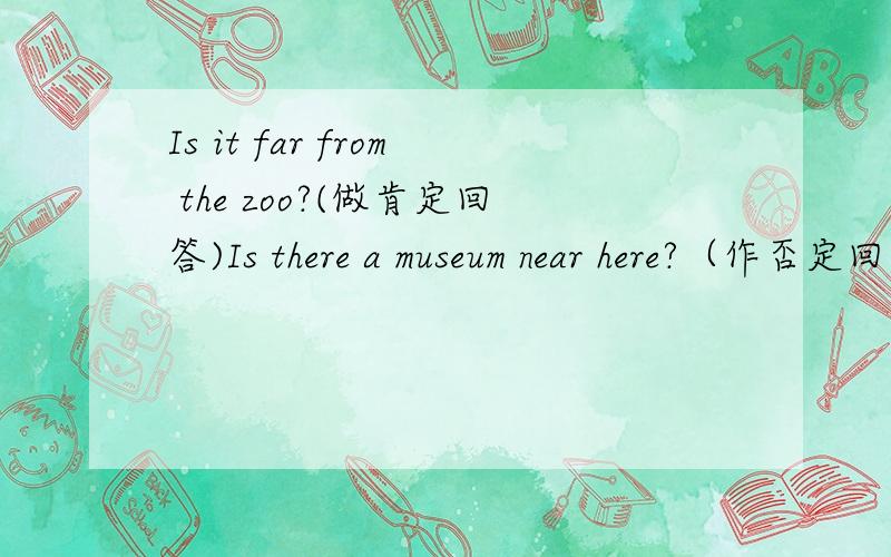 Is it far from the zoo?(做肯定回答)Is there a museum near here?（作否定回答）