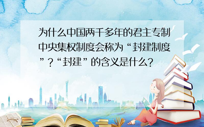 为什么中国两千多年的君主专制中央集权制度会称为“封建制度”?“封建”的含义是什么?