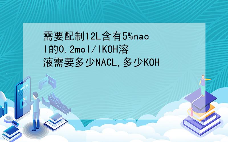 需要配制12L含有5%nacl的0.2mol/lKOH溶液需要多少NACL,多少KOH