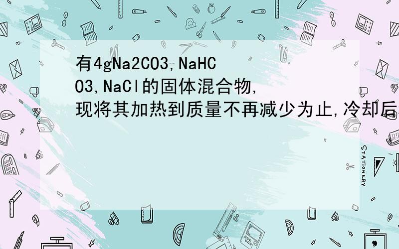 有4gNa2CO3,NaHCO3,NaCl的固体混合物,现将其加热到质量不再减少为止,冷却后称其有4gNa2CO3、NaHCO3、NaCl的固体混合物,现将其加热到质量不再减少为止,冷却后称其质量为3.38g.在残存固体中加入过量