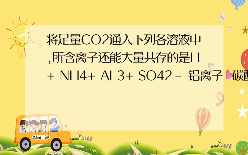 将足量CO2通入下列各溶液中,所含离子还能大量共存的是H+ NH4+ AL3+ SO42- 铝离子  碳酸氢根不是双水解吗   可是答案认为共存