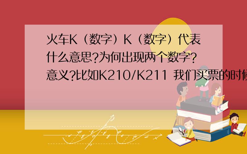 火车K（数字）K（数字）代表什么意思?为何出现两个数字?意义?比如K210/K211 我们买票的时候,到底应该买K210,还是K211?莫非这两组数字代表 来 与 回的意思?