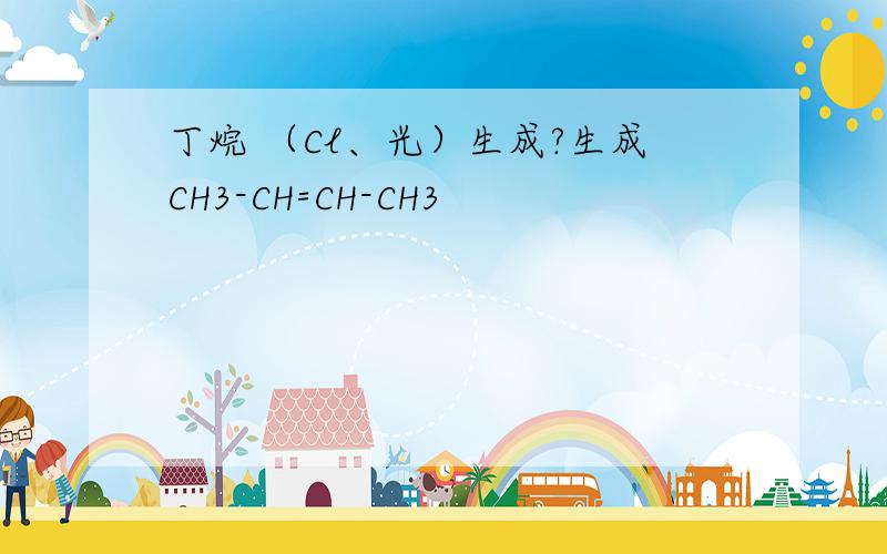 丁烷 （Cl、光）生成?生成CH3-CH=CH-CH3