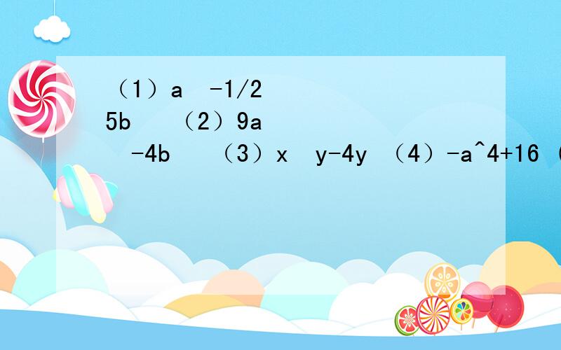 （1）a²-1/25b² （2）9a²-4b² （3）x²y-4y （4）-a^4+16 (5)15a^3+10a^2(6)12abc-3bc^2 (7)6p(p+q)-4q(p+q) (8)m(a-3)+2(3-a) (9)1-36b^2 (10)12x^2-3y^2 (11)0.49^2-144 (12)(2x+y)^2-(x+2y)^2