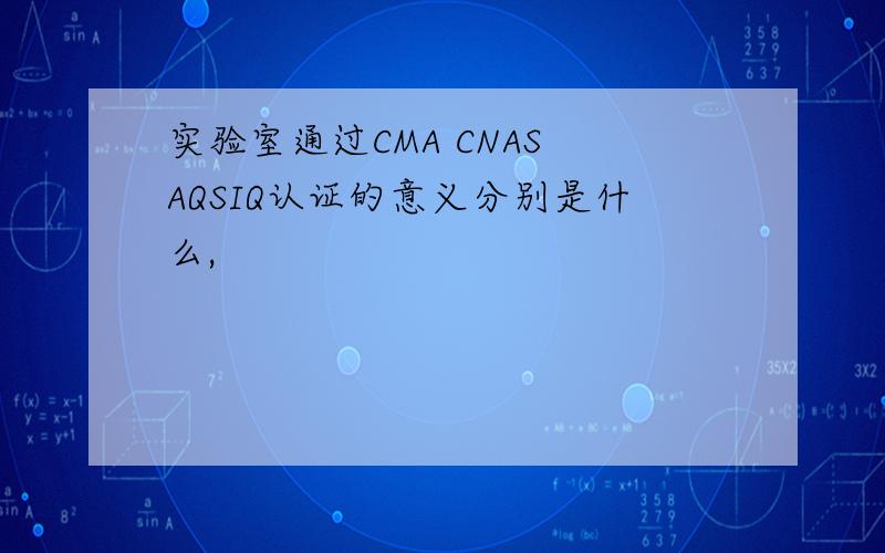 实验室通过CMA CNAS AQSIQ认证的意义分别是什么,