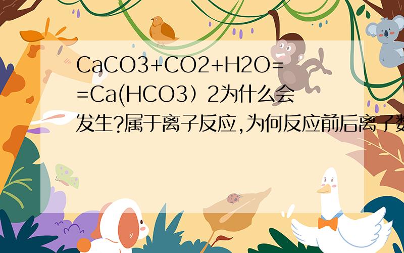 CaCO3+CO2+H2O==Ca(HCO3）2为什么会发生?属于离子反应,为何反应前后离子数不变?