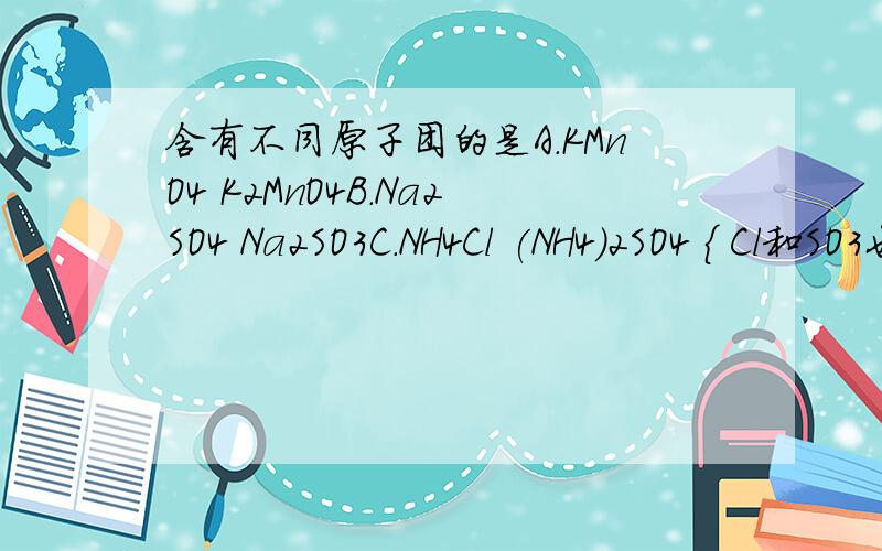 含有不同原子团的是A.KMnO4 K2MnO4B.Na2SO4 Na2SO3C.NH4Cl (NH4)2SO4 ｛ Cl和SO3也不同啊 ｝为什么?