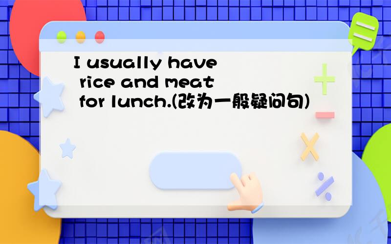I usually have rice and meat for lunch.(改为一般疑问句)