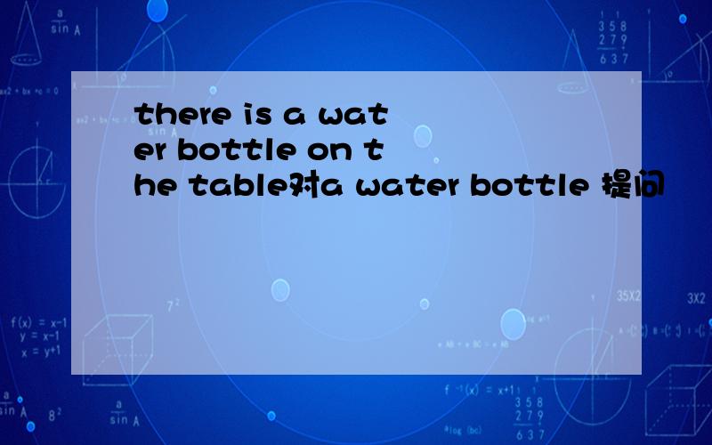 there is a water bottle on the table对a water bottle 提问