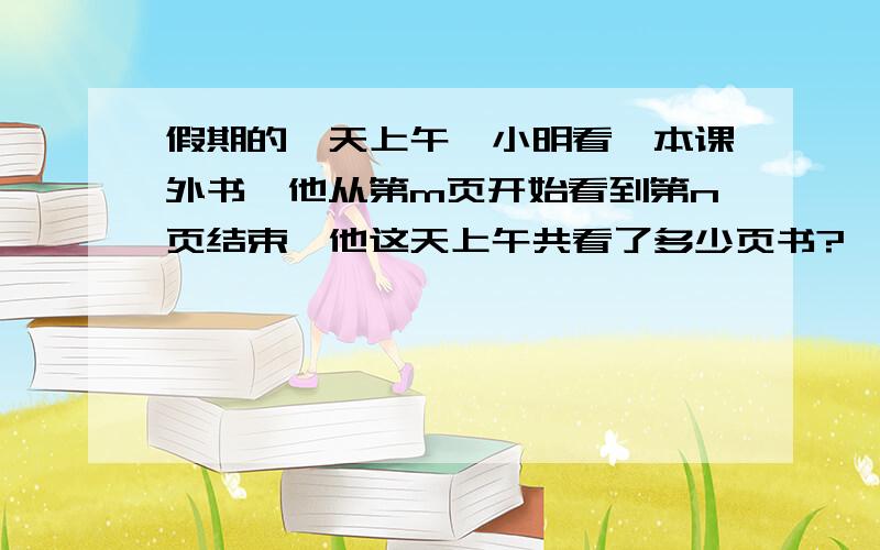假期的一天上午,小明看一本课外书,他从第m页开始看到第n页结束,他这天上午共看了多少页书?