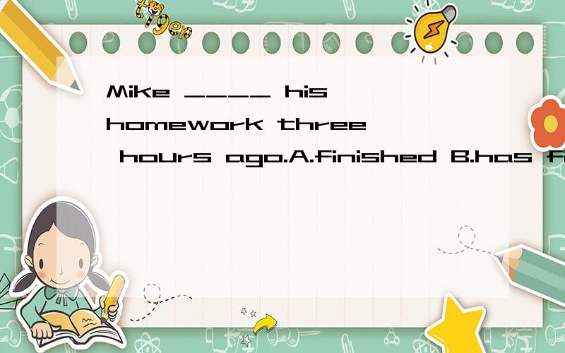 Mike ____ his homework three hours ago.A.finished B.has finished C.is finishing D.is going to finish