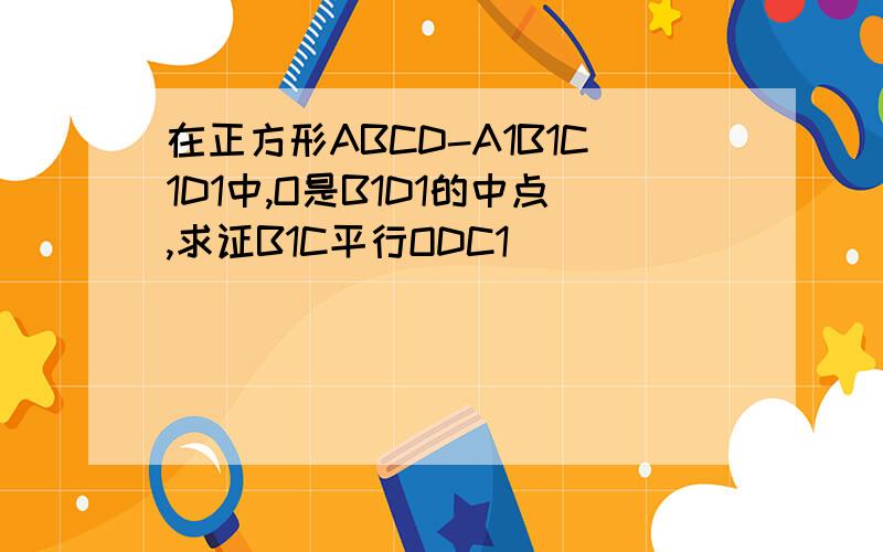 在正方形ABCD-A1B1C1D1中,O是B1D1的中点,求证B1C平行ODC1