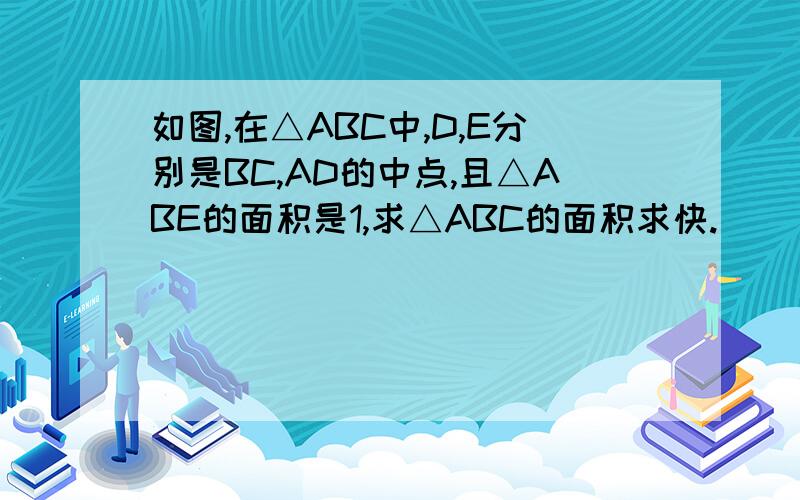 如图,在△ABC中,D,E分别是BC,AD的中点,且△ABE的面积是1,求△ABC的面积求快.
