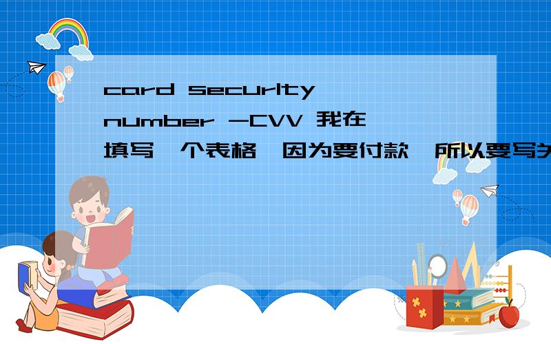 card securlty number -CVV 我在填写一个表格,因为要付款,所以要写关于一些信用卡的信息,请问card securlty number -CVV 需要填写信用卡上的哪一些信息