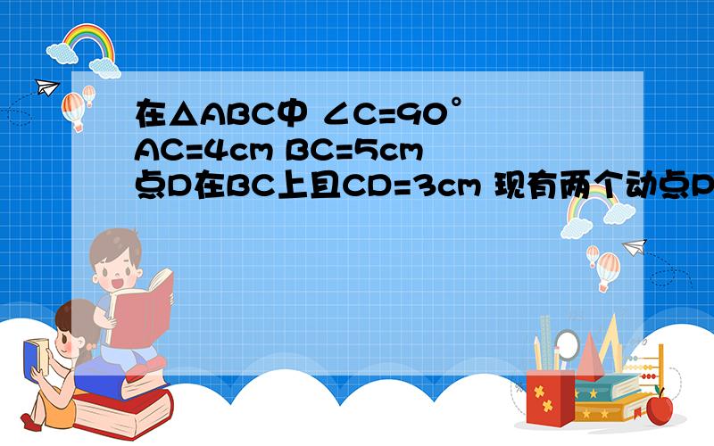 在△ABC中 ∠C=90° AC=4cm BC=5cm 点D在BC上且CD=3cm 现有两个动点P Q分别从点A和点B同时出发,其中P以1cm/s的速度沿AC向终点C移动 点Q 以1.25cm的速度沿BC向终点C移动 过点P作PE//BC交AD于点E连接EQ设动点