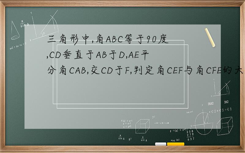 三角形中,角ABC等于90度,CD垂直于AB于D,AE平分角CAB,交CD于F,判定角CEF与角CFE的大小关系,并说明理由?