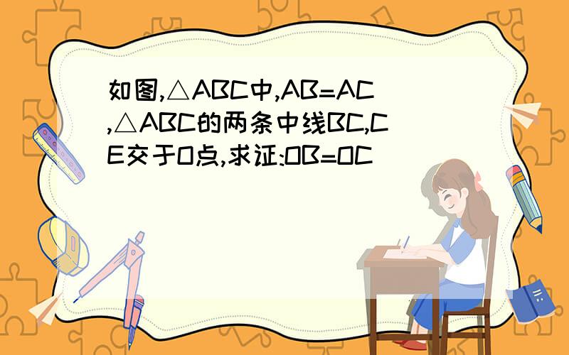 如图,△ABC中,AB=AC,△ABC的两条中线BC,CE交于O点,求证:OB=OC