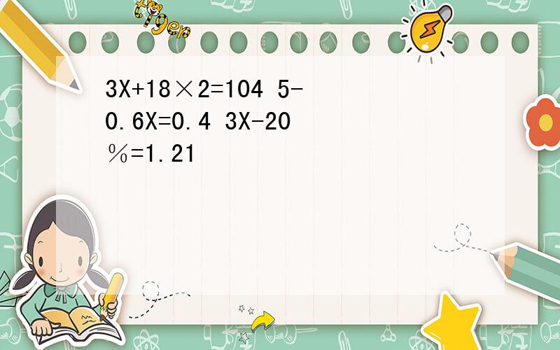 3X+18×2=104 5-0.6X=0.4 3X-20％=1.21