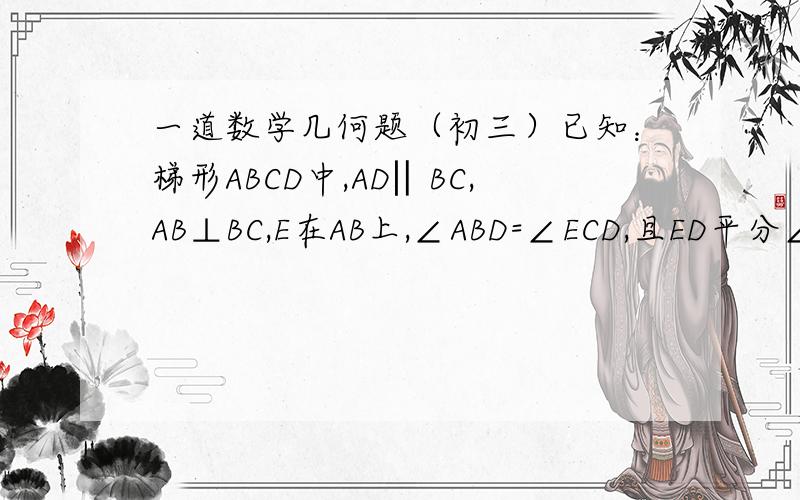 一道数学几何题（初三）已知：梯形ABCD中,AD‖BC,AB⊥BC,E在AB上,∠ABD=∠ECD,且ED平分∠AEC.（1）求证：BD=CD（2）如果AE=2cm,AD=3cm,求CE的长?第一个问我的解法如下：作DM⊥CE∵AD‖BC,∠ABC=90° ∴∠A=90