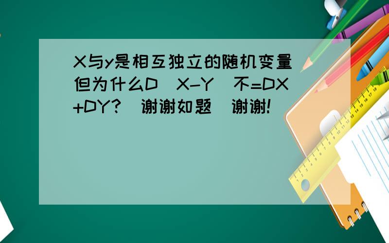 X与y是相互独立的随机变量 但为什么D|X-Y|不=DX+DY?  谢谢如题  谢谢!