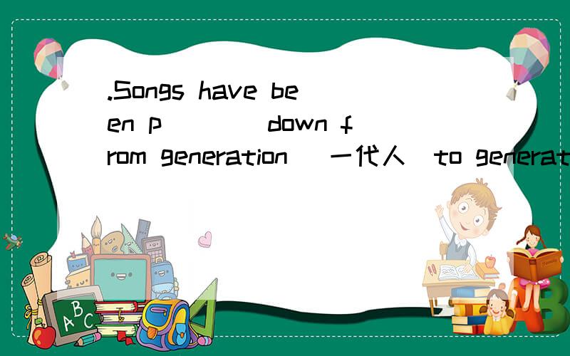 .Songs have been p____down from generation( 一代人）to generation.请问那个空填什么