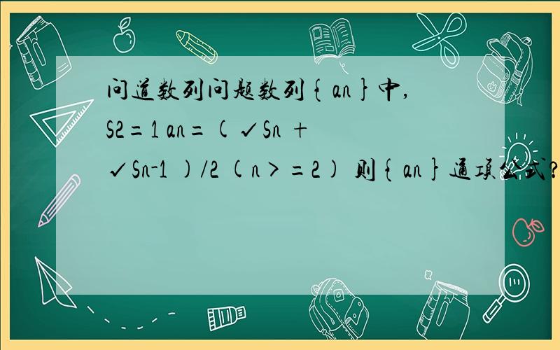 问道数列问题数列{an}中,S2=1 an=(√Sn +√Sn-1 )/2 (n>=2) 则{an}通项公式?